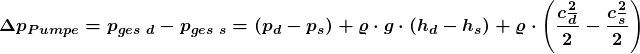 \[\boldsymbol {\Delta p_{Pumpe}=p_{ges\textbf{ }d}-p_{ges\textbf{ }s}=\left ( p_{d}-p_{s} \right )+\varrho \cdot g\cdot \left ( h_{d}-h_{s} \right )+\varrho \cdot \left ( \frac{c\tfrac{2}{d}}{2}- \frac{c\tfrac{2}{s}}{2}\right )}\]